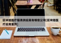 区块链医疗服务供应商有哪些公司[区块链医疗应用案例]