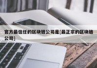 官方最信任的区块链公司是[最正宗的区块链公司]