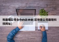 和趣链公司合作的区块链[区块链公司趣链科技网址]