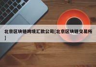 北京区块链跨境汇款公司[北京区块链交易所]