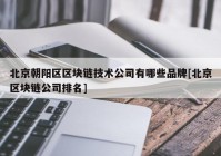 北京朝阳区区块链技术公司有哪些品牌[北京区块链公司排名]