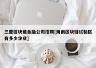 三亚区块链金融公司招聘[海南区块链试验区有多少企业]