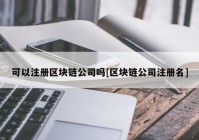 可以注册区块链公司吗[区块链公司注册名]