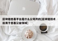 区块链慈善平台是什么公司开的[区块链技术应用于慈善公益领域]