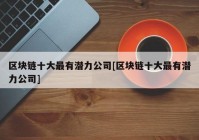 区块链十大最有潜力公司[区块链十大最有潜力公司]