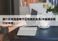 建行区块链是哪个公司做的业务[中国建设银行区块链]