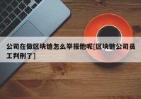 公司在做区块链怎么举报他呢[区块链公司员工判刑了]