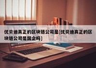优贝迪真正的区块链公司是[优贝迪真正的区块链公司是国企吗]