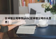 区块链公司等你pick[区块链公司什么意思]