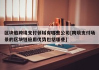 区块链跨境支付领域有哪些公司[跨境支付场景的区块链应用优势包括哪些]