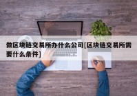 做区块链交易所办什么公司[区块链交易所需要什么条件]