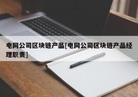 电网公司区块链产品[电网公司区块链产品经理职责]