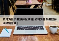 公司为什么要放弃区块链[公司为什么要放弃区块链管理]