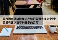 国内拥有区块链知识产权的公司有多少个[中国拥有区块链专利最多的公司]