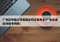 广电区块链公司是国企吗还是央企[广电运通区块链专利数]