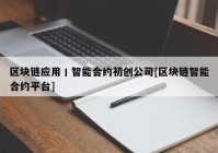 区块链应用丨智能合约初创公司[区块链智能合约平台]