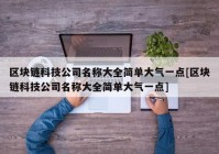 区块链科技公司名称大全简单大气一点[区块链科技公司名称大全简单大气一点]