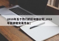 2018年五个热门的区块链公司[2018年区块链交易平台]