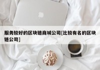 服务较好的区块链商城公司[比较有名的区块链公司]