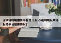 区块链跨境服务平台是什么公司[跨境区块链服务平台使用情况]