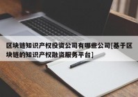 区块链知识产权投资公司有哪些公司[基于区块链的知识产权融资服务平台]