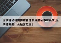 区块链公司需要准备什么资质证书呢英文[区块链需要什么经营范围]