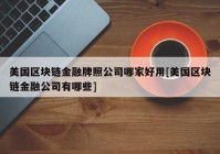 美国区块链金融牌照公司哪家好用[美国区块链金融公司有哪些]